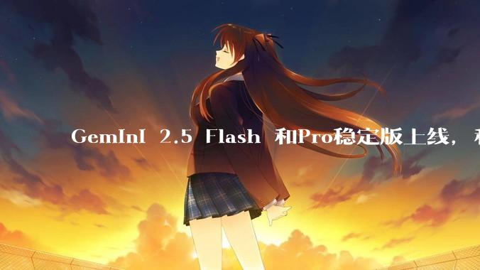 Gemini 2.5 Flash 和Pro稳定版上线，和之前版本相比，在性能和应用场景上有哪些提升？