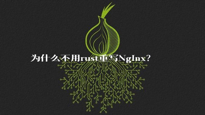 为什么不用rust重写Nginx？