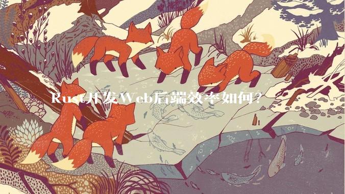 Rust开发Web后端效率如何？