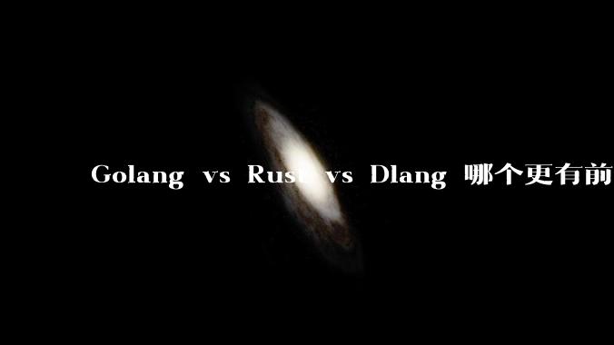 Golang vs Rust vs Dlang 哪个更有前途，哪位大牛这 3 门语言都用过？